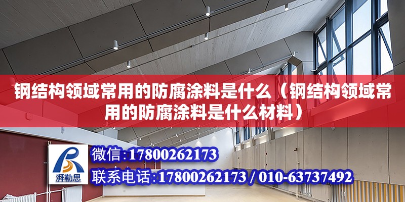 钢结构领域常用的防腐涂料是什么（钢结构领域常用的防腐涂料是什么材料）