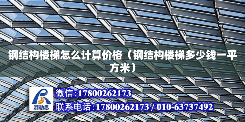 钢结构楼梯怎么计算价格（钢结构楼梯多少钱一平方米）