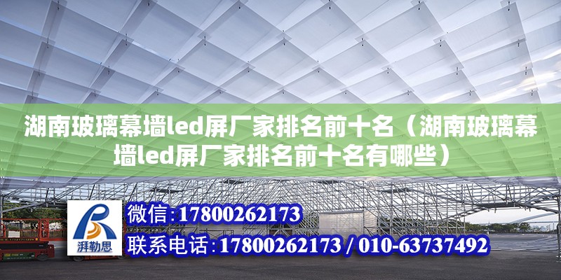 湖南玻璃幕墙led屏厂家排名前十名（湖南玻璃幕墙led屏厂家排名前十名有哪些） 钢结构网架设计