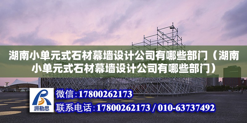 湖南小单元式石材幕墙设计公司有哪些部门（湖南小单元式石材幕墙设计公司有哪些部门）