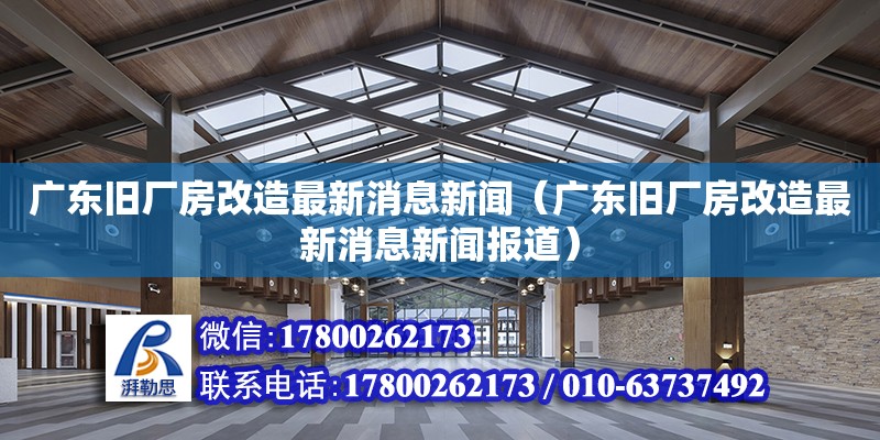 广东旧厂房改造最新消息新闻（广东旧厂房改造最新消息新闻报道）