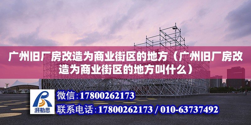 广州旧厂房改造为商业街区的地方（广州旧厂房改造为商业街区的地方叫什么）