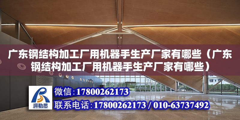 广东钢结构加工厂用机器手生产厂家有哪些（广东钢结构加工厂用机器手生产厂家有哪些） 钢结构网架设计