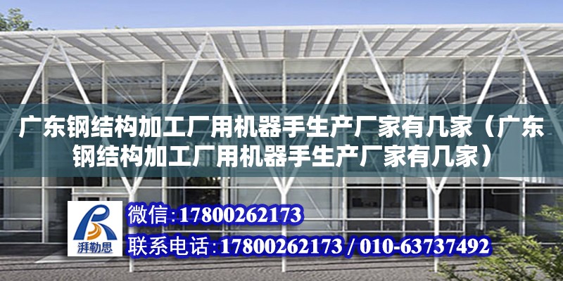 广东钢结构加工厂用机器手生产厂家有几家（广东钢结构加工厂用机器手生产厂家有几家）