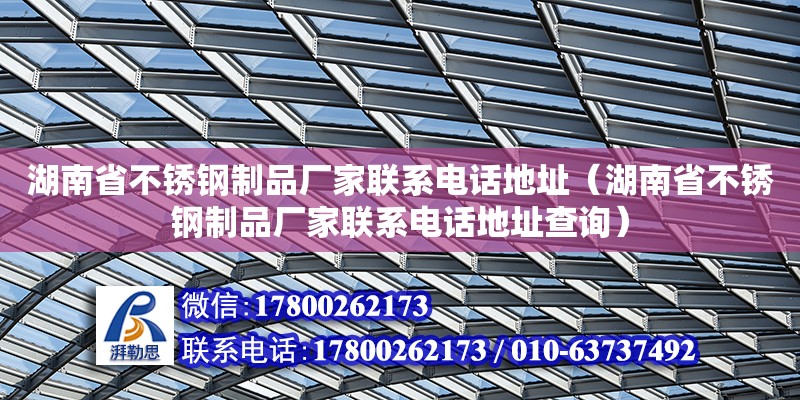 湖南省不锈钢制品厂家联系电话地址（湖南省不锈钢制品厂家联系电话地址查询）