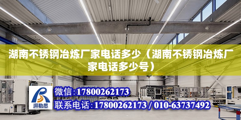 湖南不锈钢冶炼厂家电话多少（湖南不锈钢冶炼厂家电话多少号）