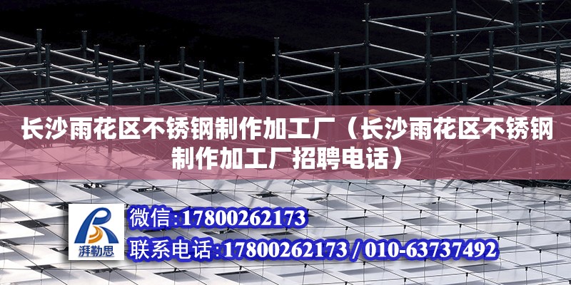 长沙雨花区不锈钢制作加工厂（长沙雨花区不锈钢制作加工厂招聘电话）