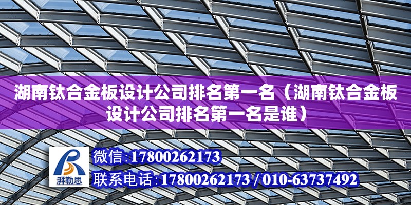 湖南钛合金板设计公司排名第一名（湖南钛合金板设计公司排名第一名是谁）