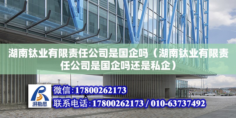 湖南钛业有限责任公司是国企吗（湖南钛业有限责任公司是国企吗还是私企）