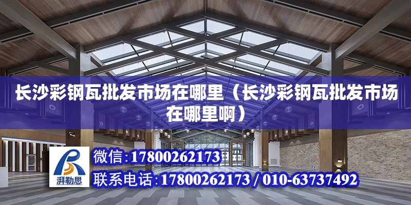 长沙彩钢瓦批发市场在哪里（长沙彩钢瓦批发市场在哪里啊）