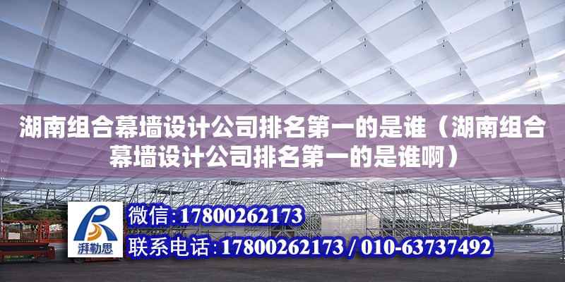 湖南组合幕墙设计公司排名第一的是谁（湖南组合幕墙设计公司排名第一的是谁啊） 钢结构网架设计