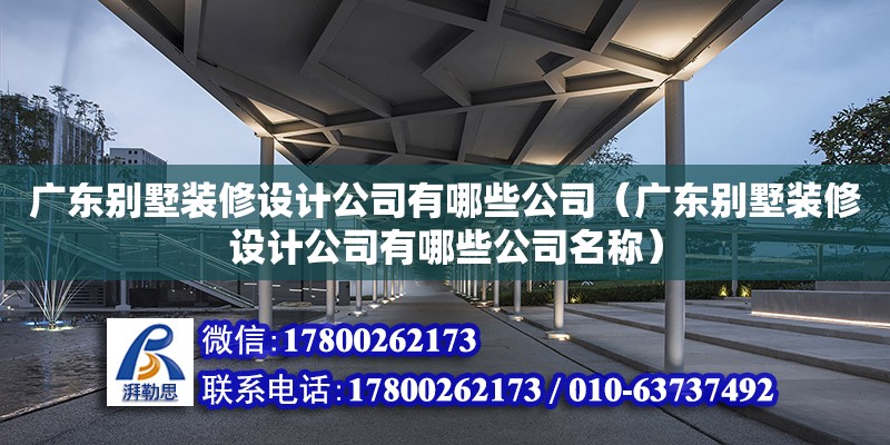 广东别墅装修设计公司有哪些公司（广东别墅装修设计公司有哪些公司名称）