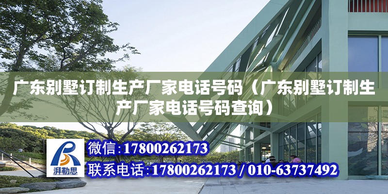 广东别墅订制生产厂家电话号码（广东别墅订制生产厂家电话号码查询）