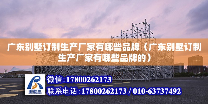 广东别墅订制生产厂家有哪些品牌（广东别墅订制生产厂家有哪些品牌的） 钢结构网架设计