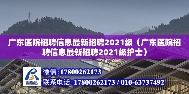 广东医院招聘信息最新招聘2021级（广东医院招聘信息最新招聘2021级护士）