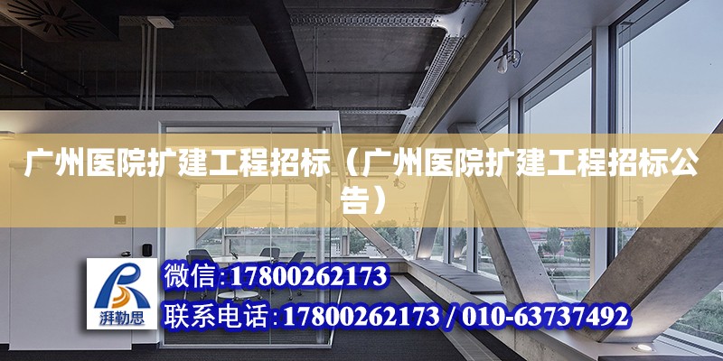 广州医院扩建工程招标（广州医院扩建工程招标公告）