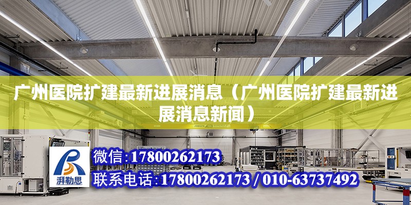 广州医院扩建最新进展消息（广州医院扩建最新进展消息新闻）