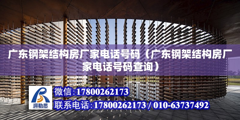 广东钢架结构房厂家电话号码（广东钢架结构房厂家电话号码查询）