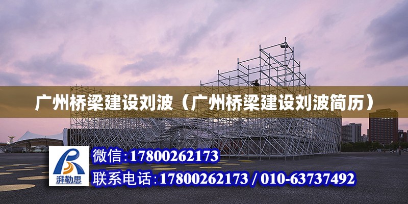 广州桥梁建设刘波（广州桥梁建设刘波简历） 钢结构网架设计