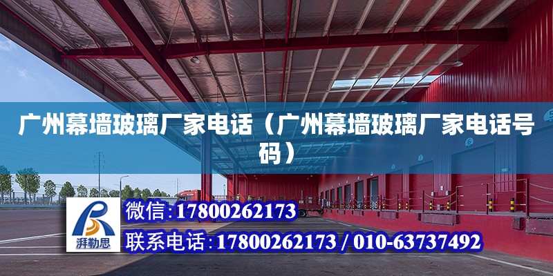 广州幕墙玻璃厂家电话（广州幕墙玻璃厂家电话号码） 钢结构网架设计