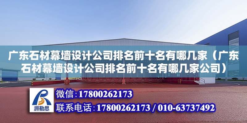 广东石材幕墙设计公司排名前十名有哪几家（广东石材幕墙设计公司排名前十名有哪几家公司）