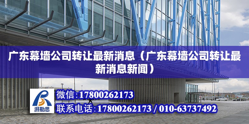 广东幕墙公司转让最新消息（广东幕墙公司转让最新消息新闻） 钢结构网架设计