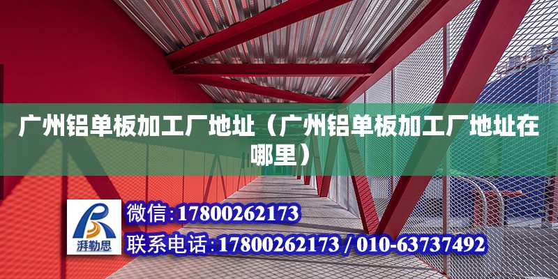 广州铝单板加工厂地址（广州铝单板加工厂地址在哪里） 钢结构网架设计