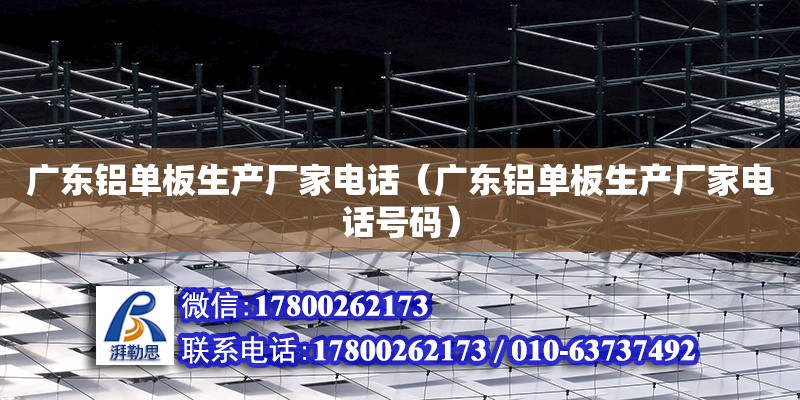广东铝单板生产厂家电话（广东铝单板生产厂家电话号码）