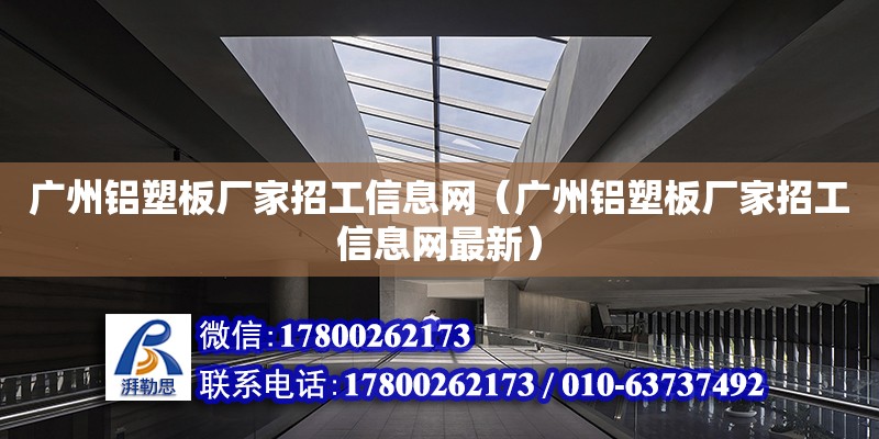 广州铝塑板厂家招工信息网（广州铝塑板厂家招工信息网最新）