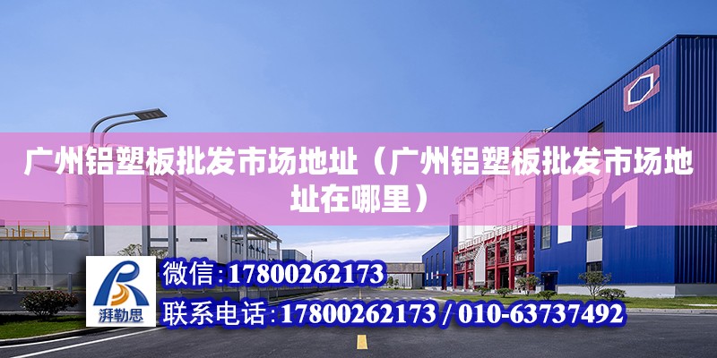 广州铝塑板批发市场地址（广州铝塑板批发市场地址在哪里） 钢结构网架设计