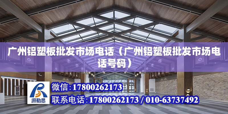 广州铝塑板批发市场电话（广州铝塑板批发市场电话号码）