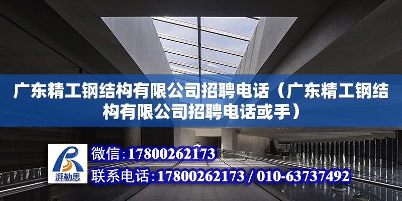 广东精工钢结构有限公司招聘电话（广东精工钢结构有限公司招聘电话或手）