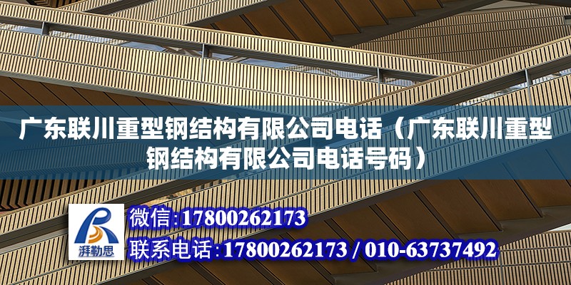 广东联川重型钢结构有限公司电话（广东联川重型钢结构有限公司电话号码）