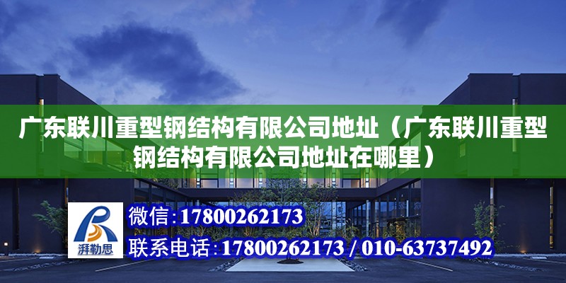 广东联川重型钢结构有限公司地址（广东联川重型钢结构有限公司地址在哪里）