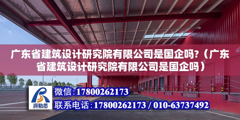 广东省建筑设计研究院有限公司是国企吗?（广东省建筑设计研究院有限公司是国企吗）