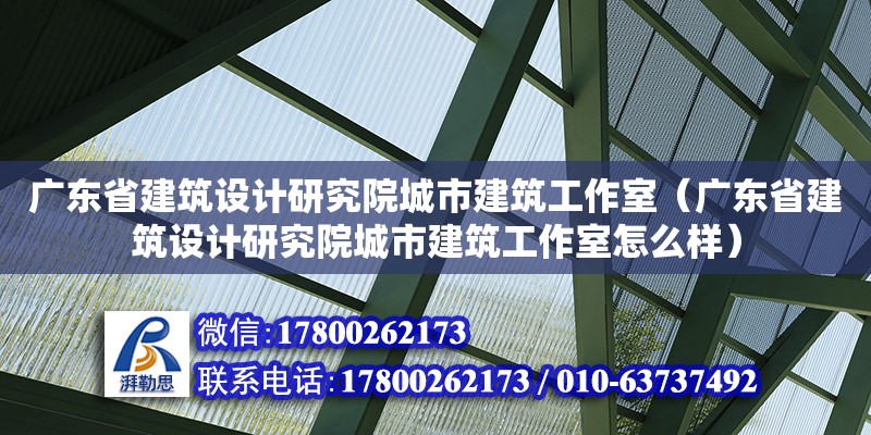 广东省建筑设计研究院城市建筑工作室（广东省建筑设计研究院城市建筑工作室怎么样）