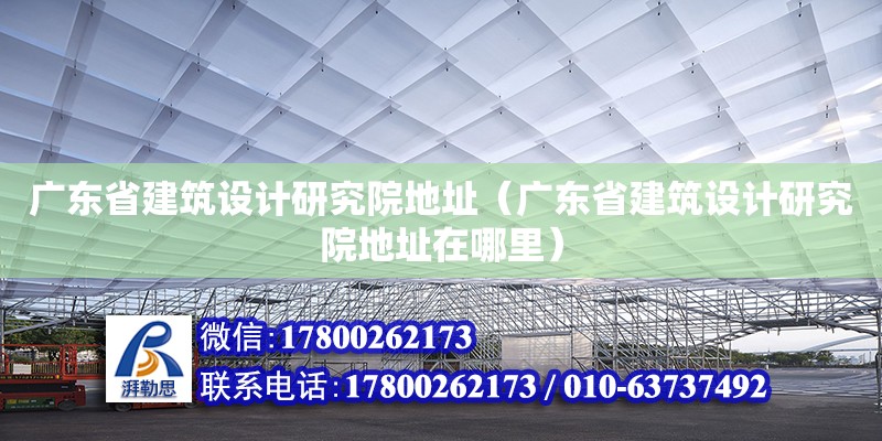 广东省建筑设计研究院地址（广东省建筑设计研究院地址在哪里） 钢结构网架设计