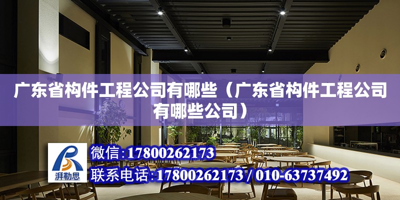 广东省构件工程公司有哪些（广东省构件工程公司有哪些公司）