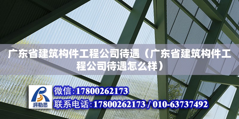 广东省建筑构件工程公司待遇（广东省建筑构件工程公司待遇怎么样）