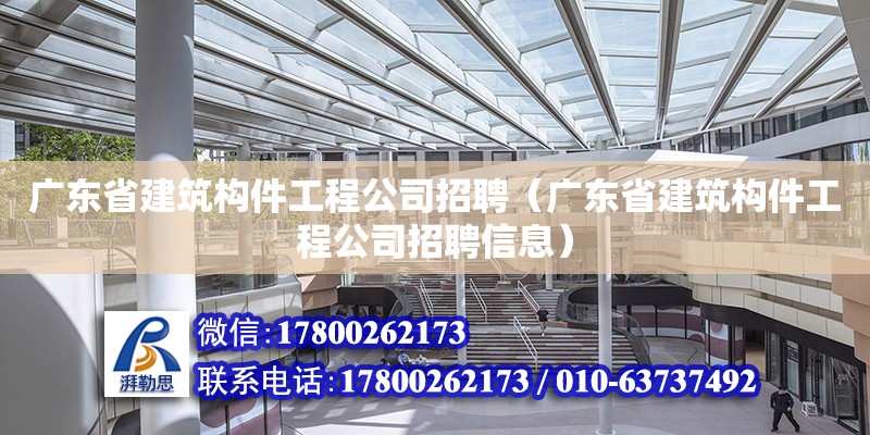 广东省建筑构件工程公司招聘（广东省建筑构件工程公司招聘信息）