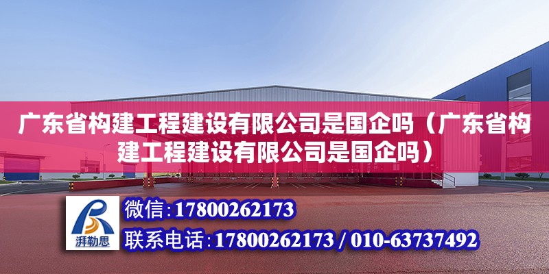 广东省构建工程建设有限公司是国企吗（广东省构建工程建设有限公司是国企吗）