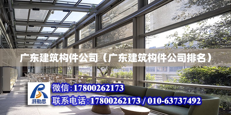 广东建筑构件公司（广东建筑构件公司排名）