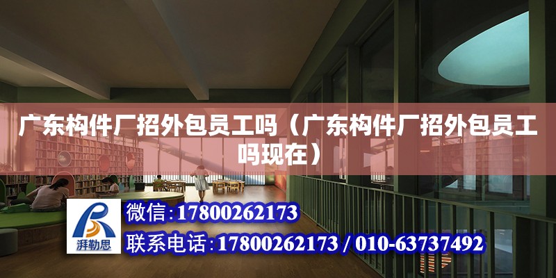 广东构件厂招外包员工吗（广东构件厂招外包员工吗现在）