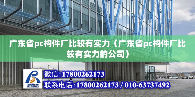 广东省pc构件厂比较有实力（广东省pc构件厂比较有实力的公司）