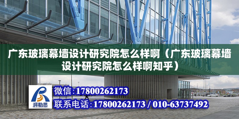 广东玻璃幕墙设计研究院怎么样啊（广东玻璃幕墙设计研究院怎么样啊知乎）