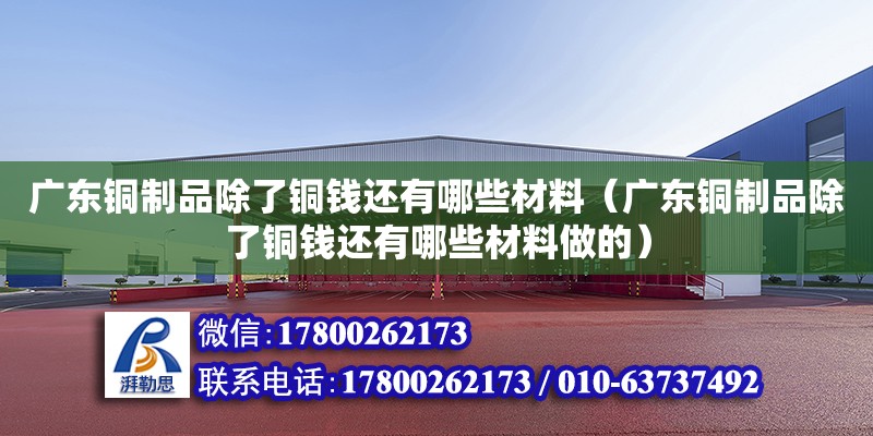 广东铜制品除了铜钱还有哪些材料（广东铜制品除了铜钱还有哪些材料做的）