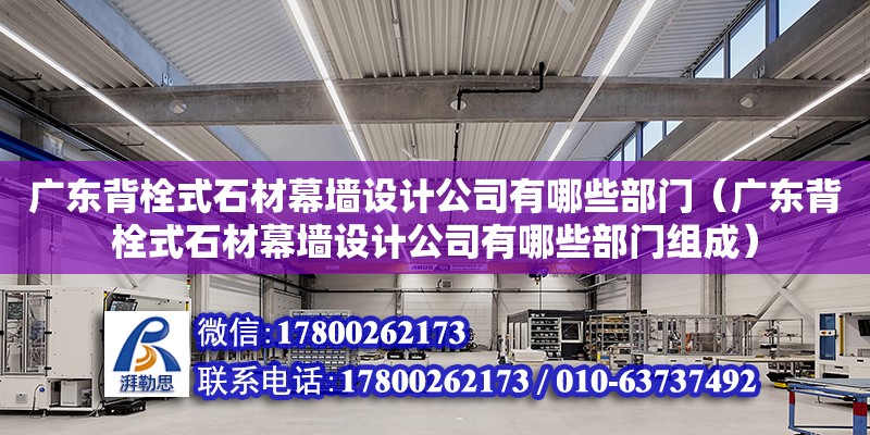 广东背栓式石材幕墙设计公司有哪些部门（广东背栓式石材幕墙设计公司有哪些部门组成）