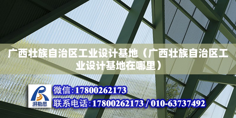 广西壮族自治区工业设计基地（广西壮族自治区工业设计基地在哪里）