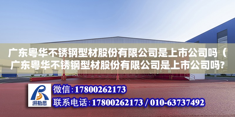 广东粤华不锈钢型材股份有限公司是上市公司吗（广东粤华不锈钢型材股份有限公司是上市公司吗?）