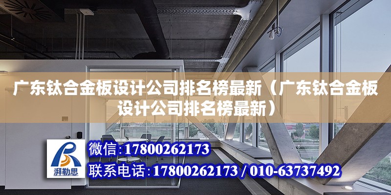 广东钛合金板设计公司排名榜最新（广东钛合金板设计公司排名榜最新） 钢结构网架设计